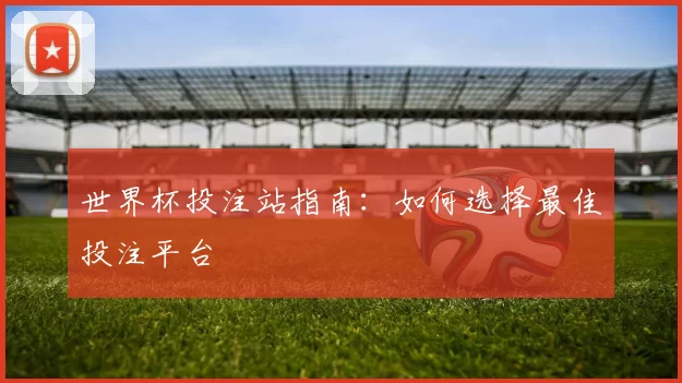 世界杯投注站指南：如何选择最佳投注平台