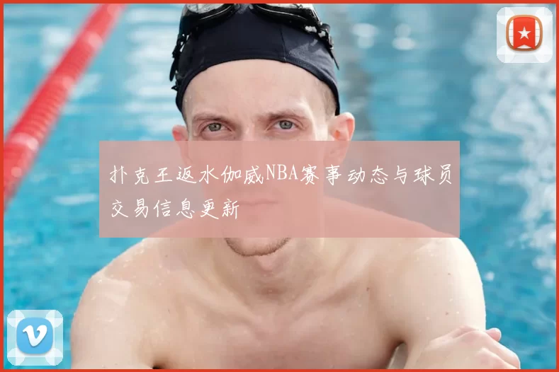 扑克王返水伽威NBA赛事动态与球员交易信息更新