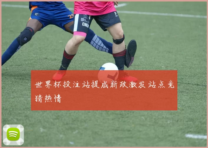 世界杯投注站提成新政激发站点竞猜热情