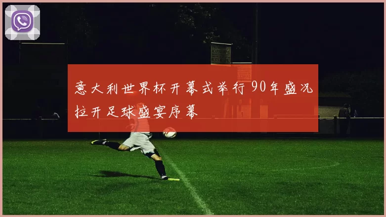 意大利世界杯开幕式举行 90年盛况拉开足球盛宴序幕