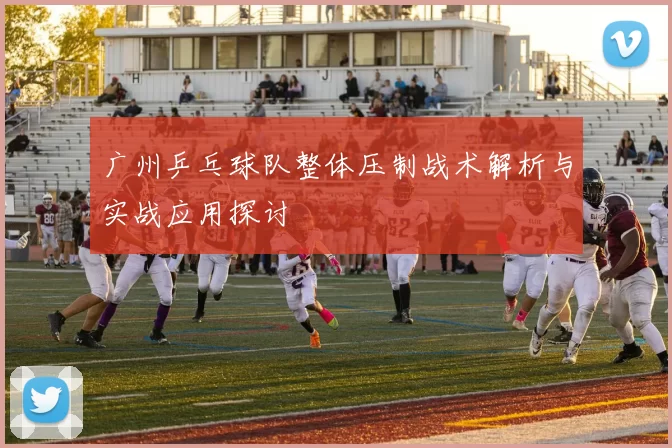 广州乒乓球队整体压制战术解析与实战应用探讨