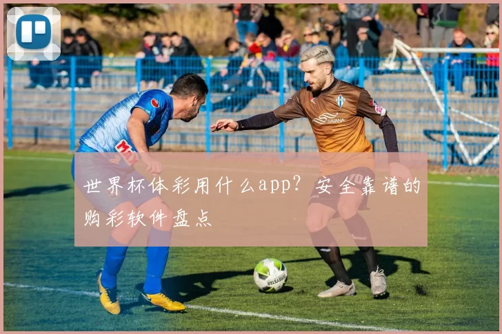 世界杯体彩用什么app?安全靠谱的购彩软件盘点
